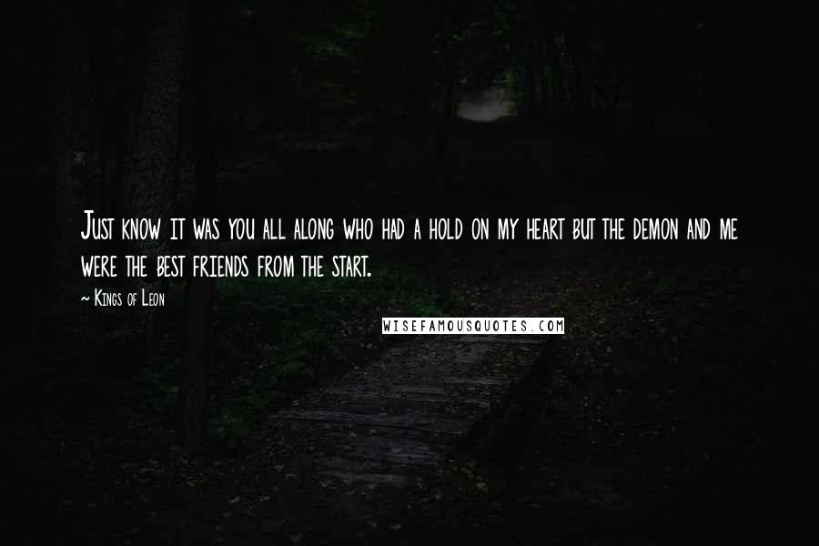 Kings Of Leon Quotes: Just know it was you all along who had a hold on my heart but the demon and me were the best friends from the start.