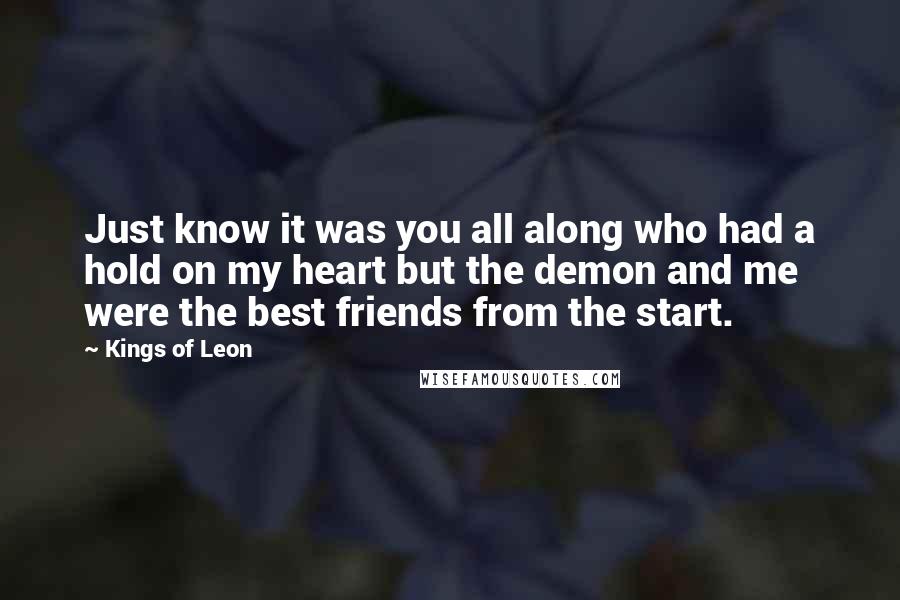 Kings Of Leon Quotes: Just know it was you all along who had a hold on my heart but the demon and me were the best friends from the start.
