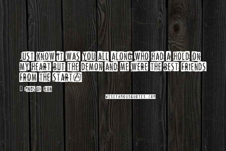 Kings Of Leon Quotes: Just know it was you all along who had a hold on my heart but the demon and me were the best friends from the start.