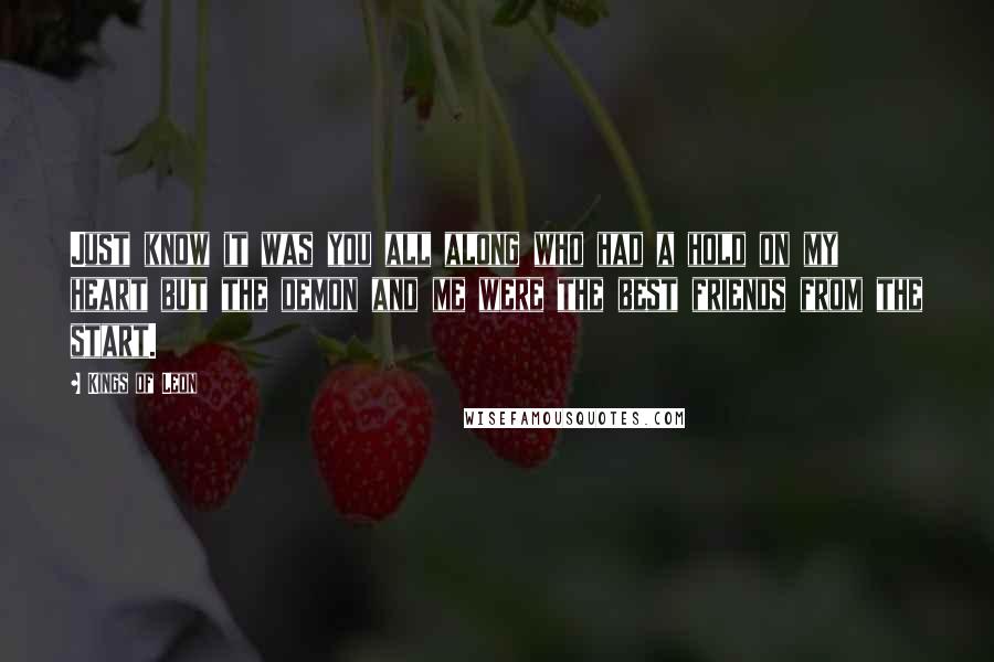 Kings Of Leon Quotes: Just know it was you all along who had a hold on my heart but the demon and me were the best friends from the start.