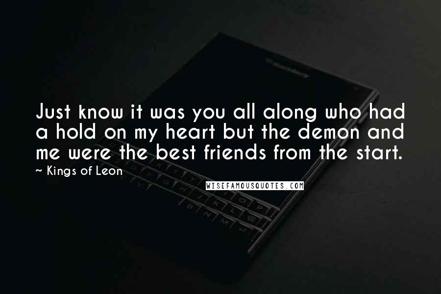 Kings Of Leon Quotes: Just know it was you all along who had a hold on my heart but the demon and me were the best friends from the start.