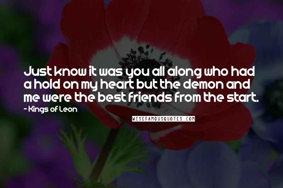 Kings Of Leon Quotes: Just know it was you all along who had a hold on my heart but the demon and me were the best friends from the start.