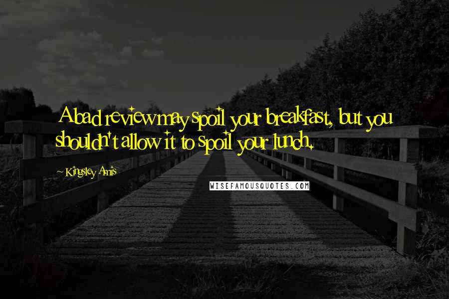 Kingsley Amis Quotes: A bad review may spoil your breakfast, but you shouldn't allow it to spoil your lunch.