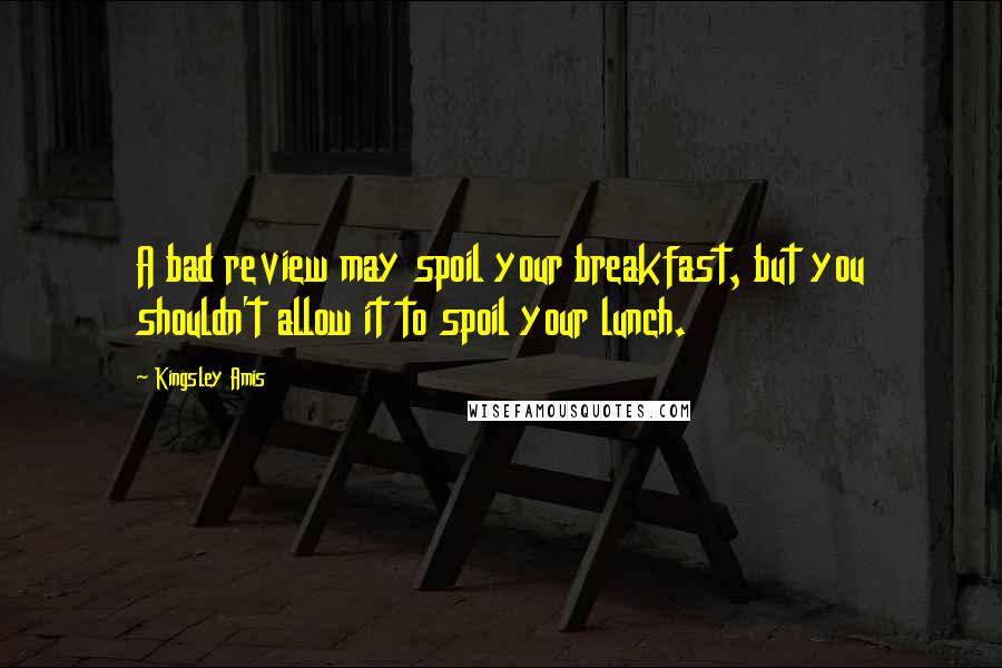 Kingsley Amis Quotes: A bad review may spoil your breakfast, but you shouldn't allow it to spoil your lunch.