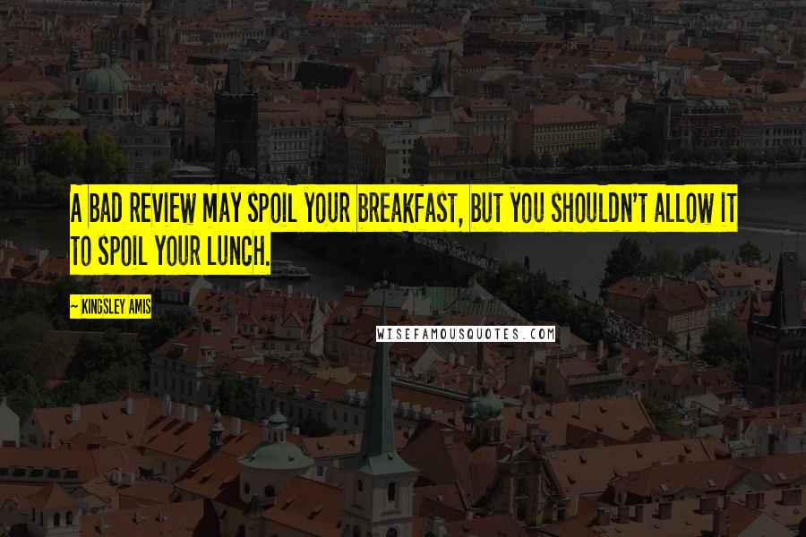 Kingsley Amis Quotes: A bad review may spoil your breakfast, but you shouldn't allow it to spoil your lunch.