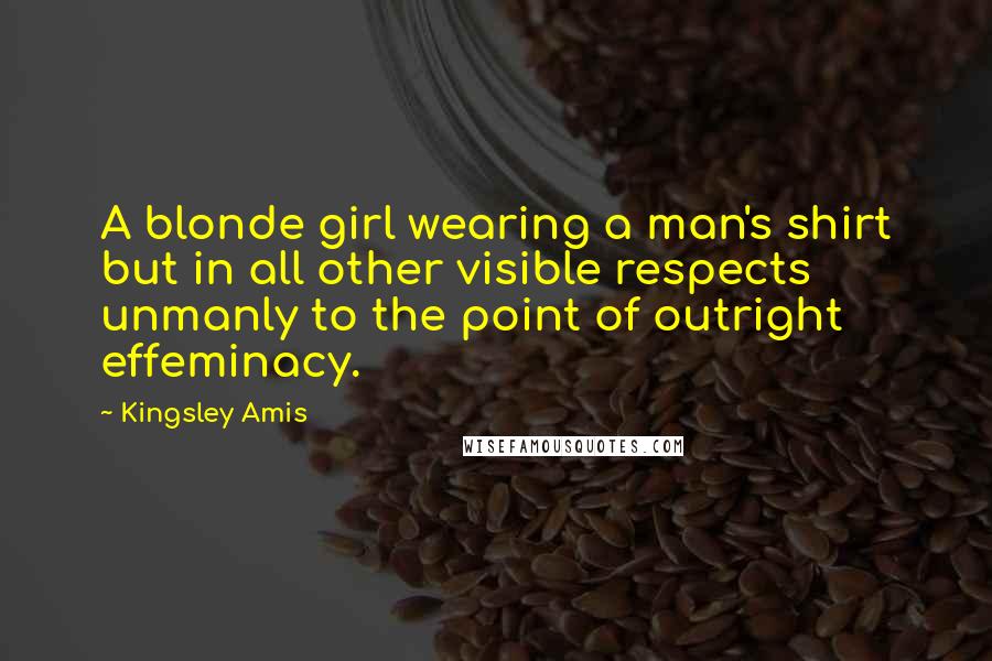 Kingsley Amis Quotes: A blonde girl wearing a man's shirt but in all other visible respects unmanly to the point of outright effeminacy.