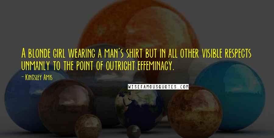 Kingsley Amis Quotes: A blonde girl wearing a man's shirt but in all other visible respects unmanly to the point of outright effeminacy.