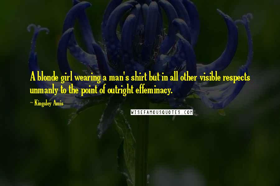 Kingsley Amis Quotes: A blonde girl wearing a man's shirt but in all other visible respects unmanly to the point of outright effeminacy.