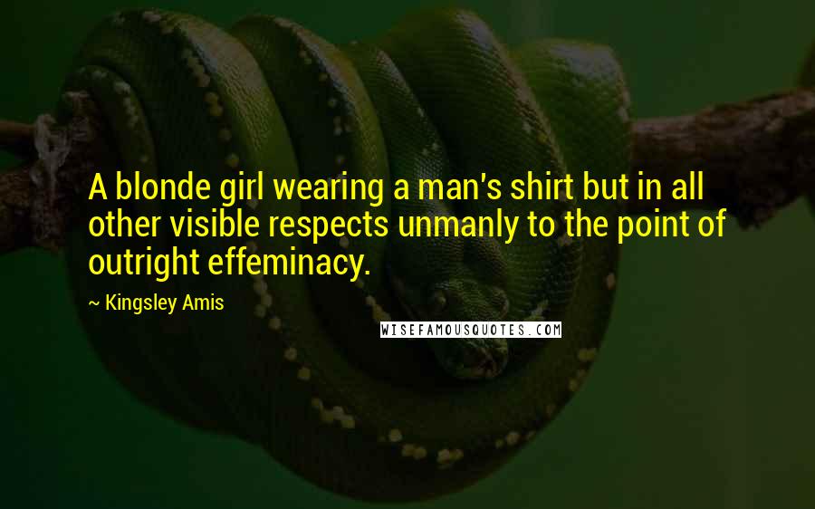 Kingsley Amis Quotes: A blonde girl wearing a man's shirt but in all other visible respects unmanly to the point of outright effeminacy.