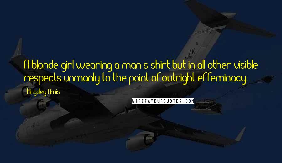 Kingsley Amis Quotes: A blonde girl wearing a man's shirt but in all other visible respects unmanly to the point of outright effeminacy.