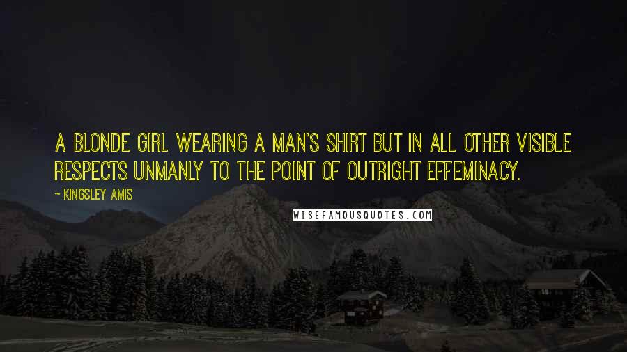 Kingsley Amis Quotes: A blonde girl wearing a man's shirt but in all other visible respects unmanly to the point of outright effeminacy.