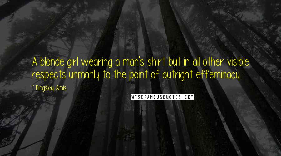 Kingsley Amis Quotes: A blonde girl wearing a man's shirt but in all other visible respects unmanly to the point of outright effeminacy.