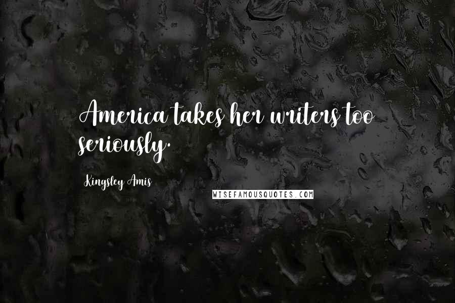 Kingsley Amis Quotes: America takes her writers too seriously.