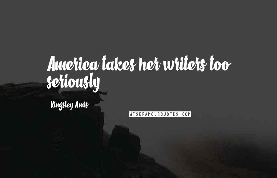Kingsley Amis Quotes: America takes her writers too seriously.
