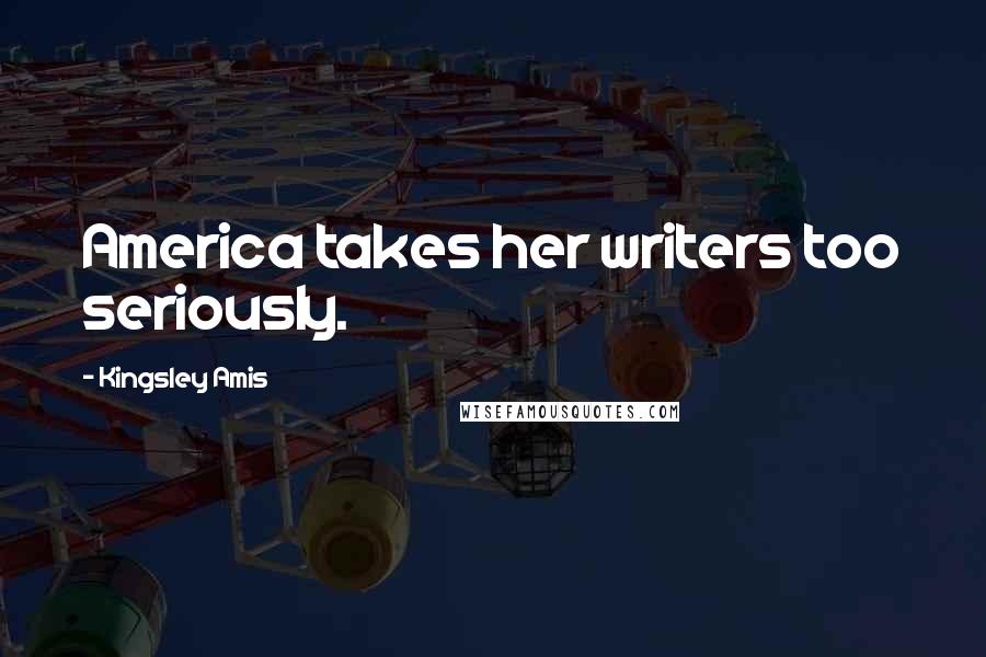 Kingsley Amis Quotes: America takes her writers too seriously.