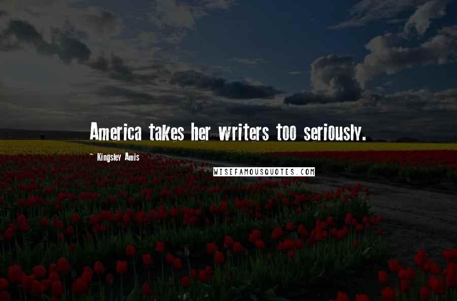 Kingsley Amis Quotes: America takes her writers too seriously.