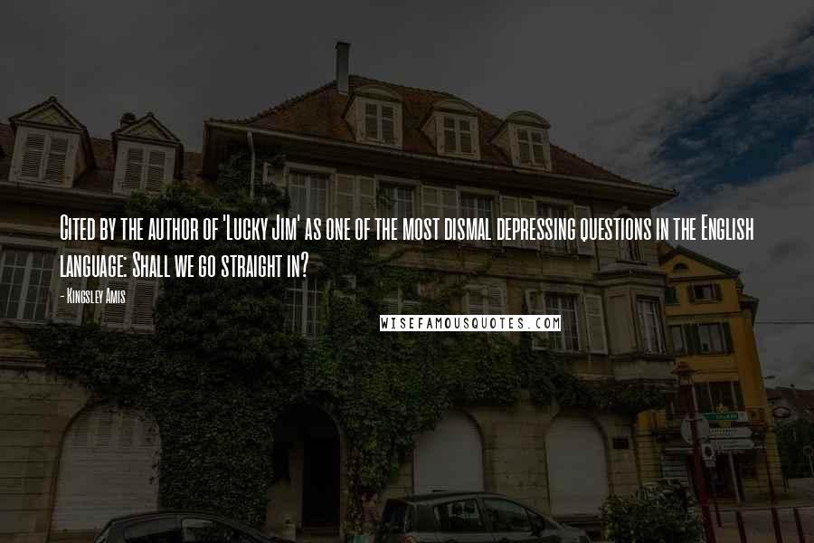 Kingsley Amis Quotes: Cited by the author of 'Lucky Jim' as one of the most dismal depressing questions in the English language: Shall we go straight in?