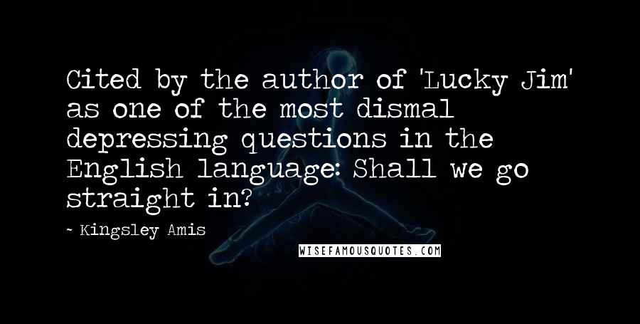 Kingsley Amis Quotes: Cited by the author of 'Lucky Jim' as one of the most dismal depressing questions in the English language: Shall we go straight in?