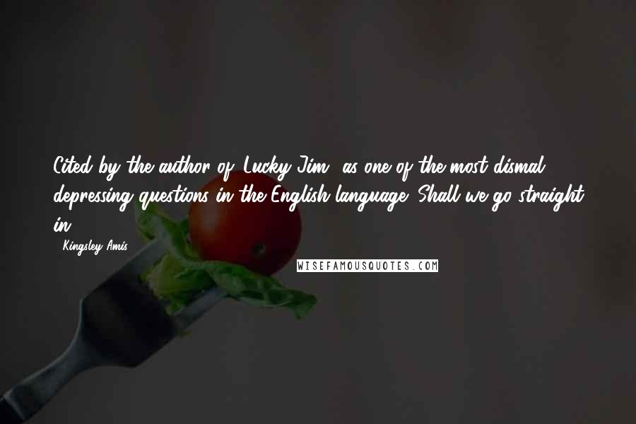 Kingsley Amis Quotes: Cited by the author of 'Lucky Jim' as one of the most dismal depressing questions in the English language: Shall we go straight in?