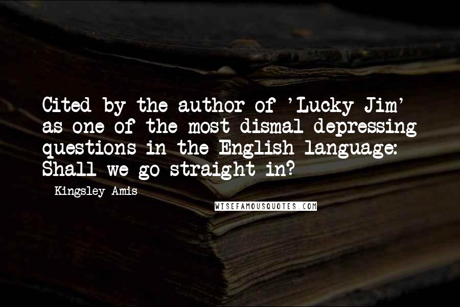 Kingsley Amis Quotes: Cited by the author of 'Lucky Jim' as one of the most dismal depressing questions in the English language: Shall we go straight in?
