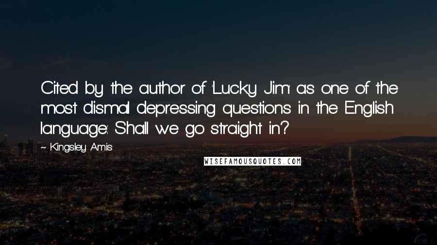 Kingsley Amis Quotes: Cited by the author of 'Lucky Jim' as one of the most dismal depressing questions in the English language: Shall we go straight in?