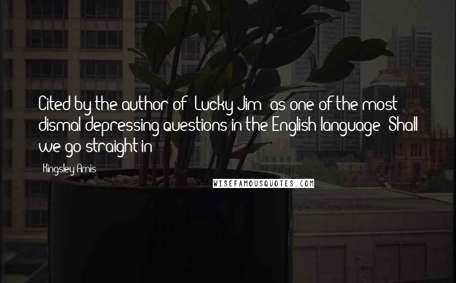 Kingsley Amis Quotes: Cited by the author of 'Lucky Jim' as one of the most dismal depressing questions in the English language: Shall we go straight in?