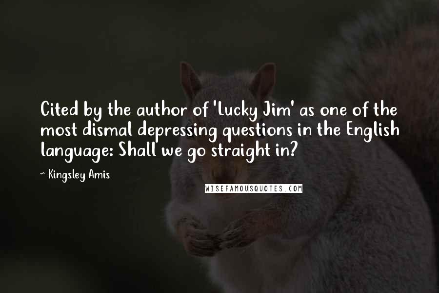 Kingsley Amis Quotes: Cited by the author of 'Lucky Jim' as one of the most dismal depressing questions in the English language: Shall we go straight in?