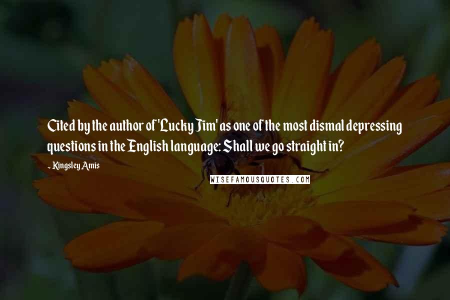 Kingsley Amis Quotes: Cited by the author of 'Lucky Jim' as one of the most dismal depressing questions in the English language: Shall we go straight in?