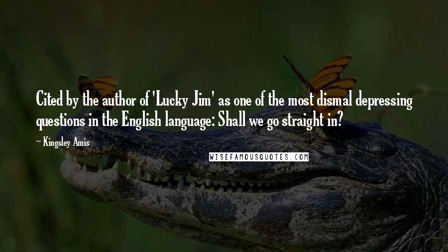 Kingsley Amis Quotes: Cited by the author of 'Lucky Jim' as one of the most dismal depressing questions in the English language: Shall we go straight in?