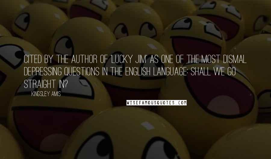 Kingsley Amis Quotes: Cited by the author of 'Lucky Jim' as one of the most dismal depressing questions in the English language: Shall we go straight in?