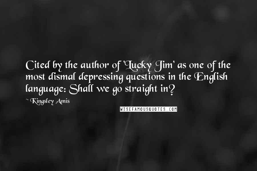 Kingsley Amis Quotes: Cited by the author of 'Lucky Jim' as one of the most dismal depressing questions in the English language: Shall we go straight in?