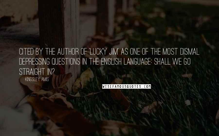 Kingsley Amis Quotes: Cited by the author of 'Lucky Jim' as one of the most dismal depressing questions in the English language: Shall we go straight in?