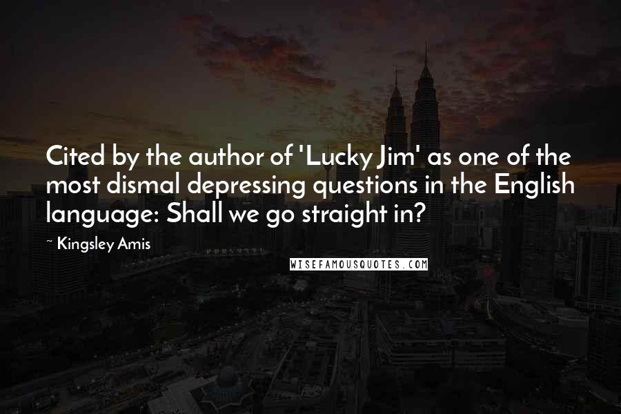 Kingsley Amis Quotes: Cited by the author of 'Lucky Jim' as one of the most dismal depressing questions in the English language: Shall we go straight in?