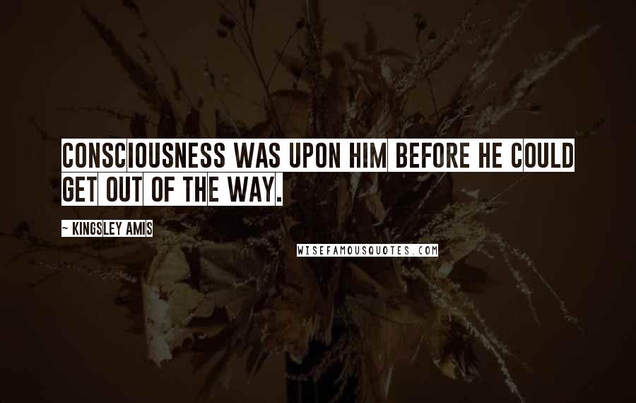 Kingsley Amis Quotes: Consciousness was upon him before he could get out of the way.