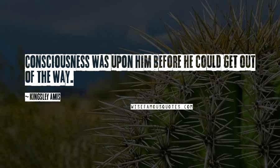 Kingsley Amis Quotes: Consciousness was upon him before he could get out of the way.