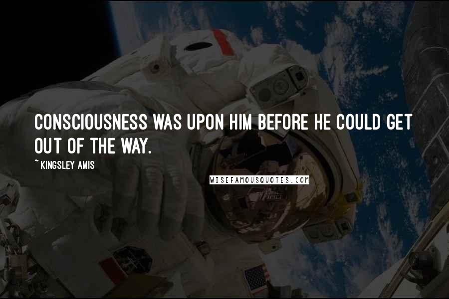 Kingsley Amis Quotes: Consciousness was upon him before he could get out of the way.
