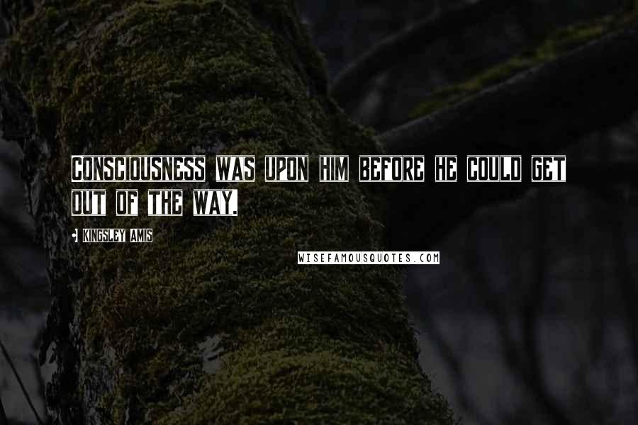Kingsley Amis Quotes: Consciousness was upon him before he could get out of the way.