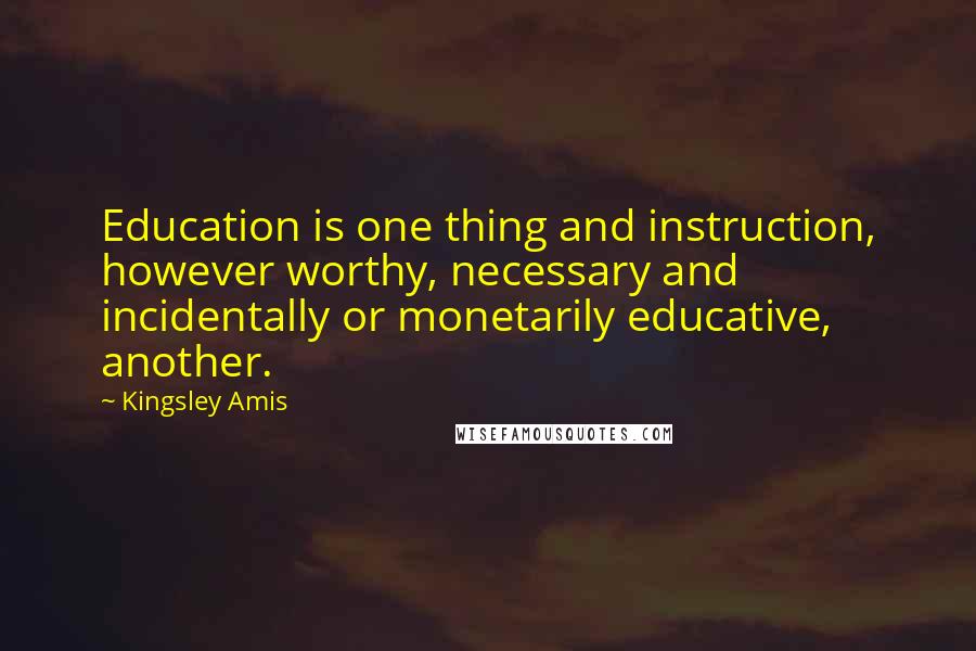 Kingsley Amis Quotes: Education is one thing and instruction, however worthy, necessary and incidentally or monetarily educative, another.