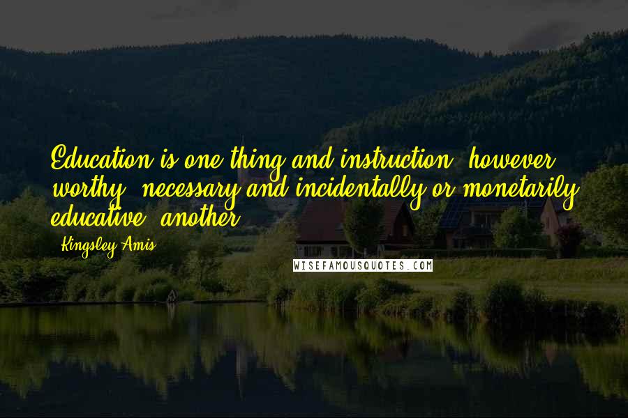 Kingsley Amis Quotes: Education is one thing and instruction, however worthy, necessary and incidentally or monetarily educative, another.