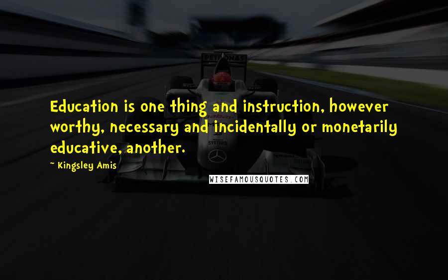 Kingsley Amis Quotes: Education is one thing and instruction, however worthy, necessary and incidentally or monetarily educative, another.