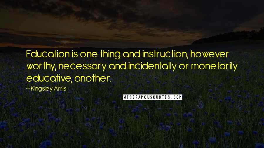 Kingsley Amis Quotes: Education is one thing and instruction, however worthy, necessary and incidentally or monetarily educative, another.