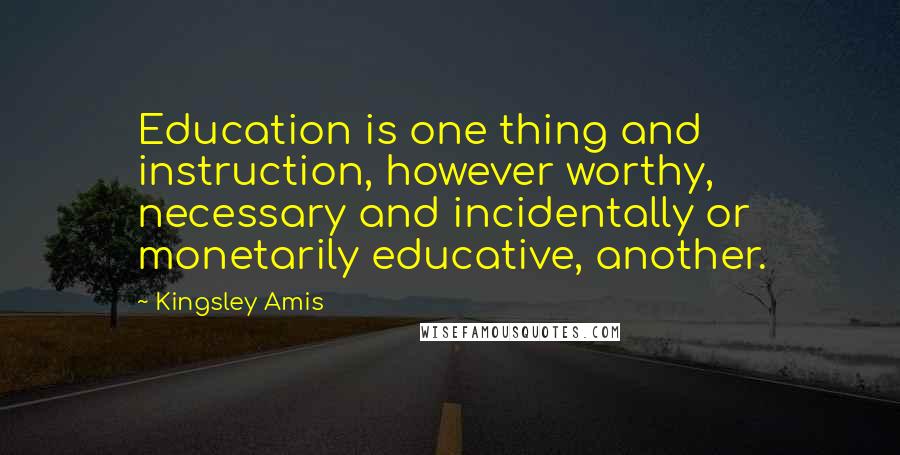 Kingsley Amis Quotes: Education is one thing and instruction, however worthy, necessary and incidentally or monetarily educative, another.