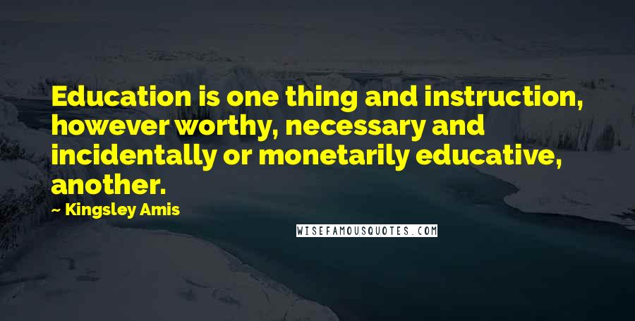 Kingsley Amis Quotes: Education is one thing and instruction, however worthy, necessary and incidentally or monetarily educative, another.