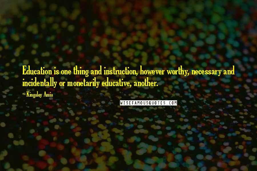 Kingsley Amis Quotes: Education is one thing and instruction, however worthy, necessary and incidentally or monetarily educative, another.