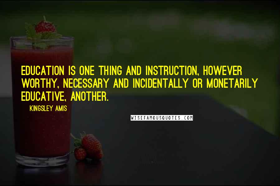 Kingsley Amis Quotes: Education is one thing and instruction, however worthy, necessary and incidentally or monetarily educative, another.