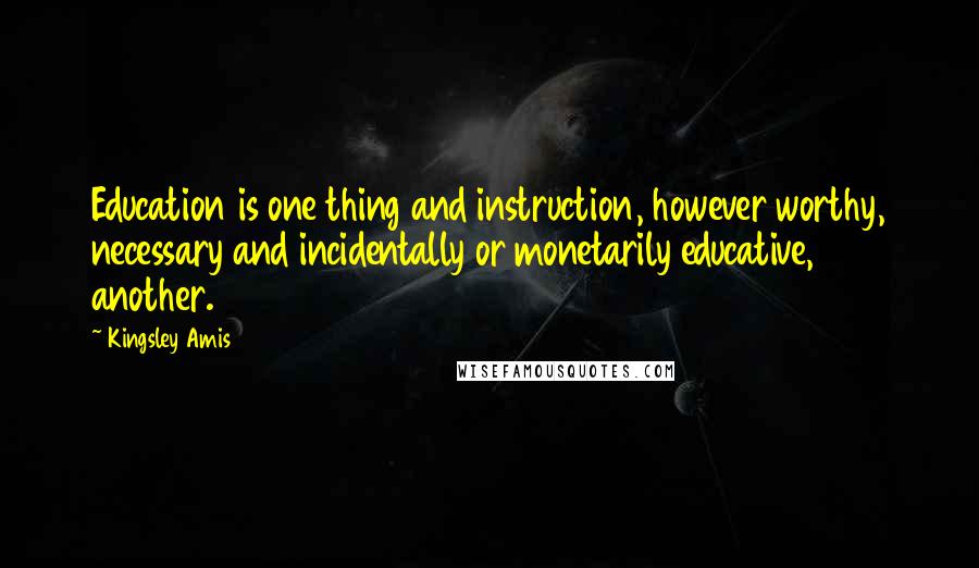 Kingsley Amis Quotes: Education is one thing and instruction, however worthy, necessary and incidentally or monetarily educative, another.