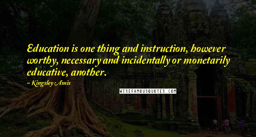 Kingsley Amis Quotes: Education is one thing and instruction, however worthy, necessary and incidentally or monetarily educative, another.