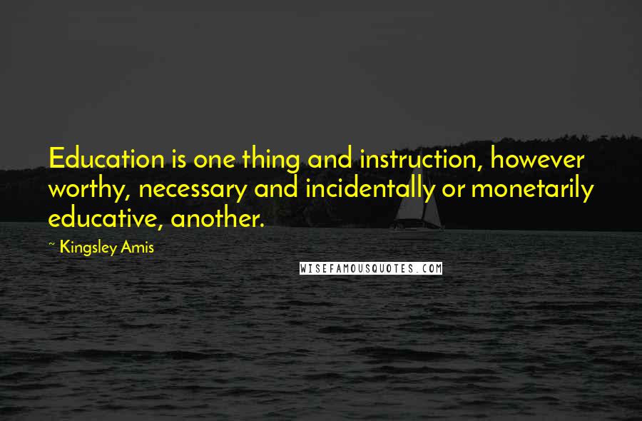 Kingsley Amis Quotes: Education is one thing and instruction, however worthy, necessary and incidentally or monetarily educative, another.