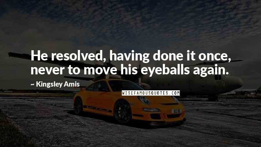 Kingsley Amis Quotes: He resolved, having done it once, never to move his eyeballs again.