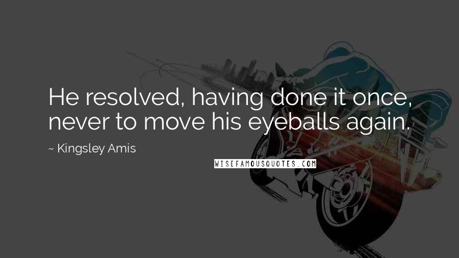 Kingsley Amis Quotes: He resolved, having done it once, never to move his eyeballs again.